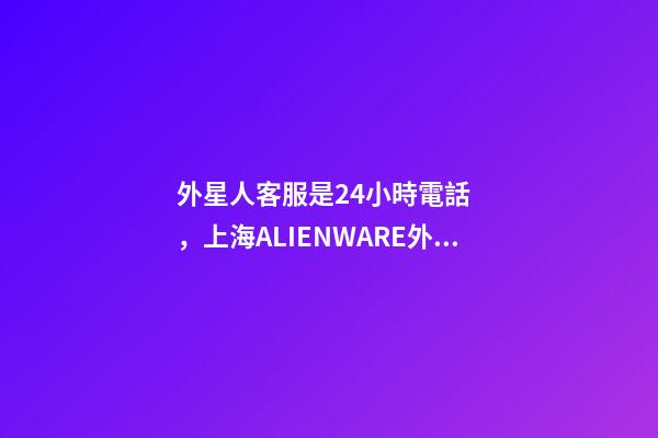 外星人客服是24小時電話，上海ALIENWARE外星人電腦筆記本專賣店